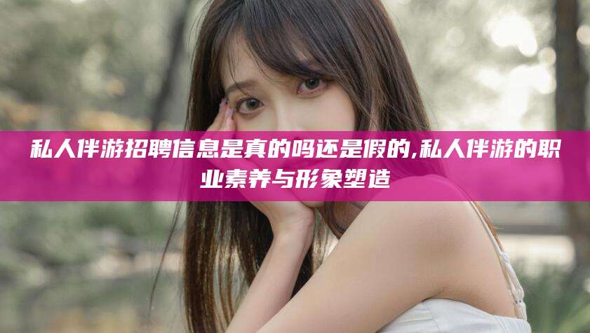 白沙私人伴游招聘信息是真的吗还是假的,私人伴游的职业素养与形象塑造
