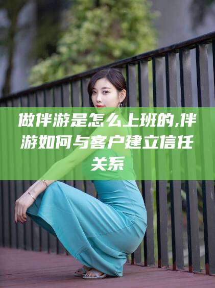 白沙做伴游是怎么上班的,伴游如何与客户建立信任关系