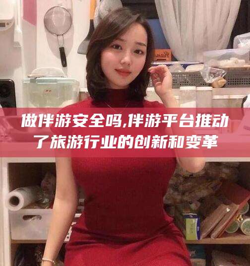 白沙做伴游安全吗,伴游平台推动了旅游行业的创新和变革