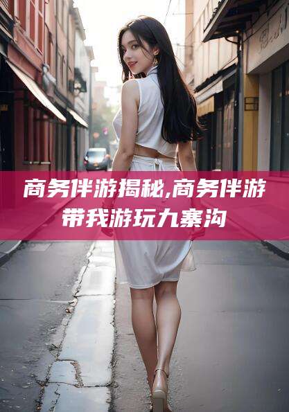 白沙商务伴游揭秘,商务伴游带我游玩九寨沟