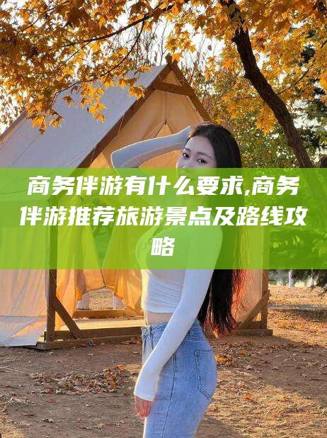 白沙商务伴游有什么要求,商务伴游推荐旅游景点及路线攻略