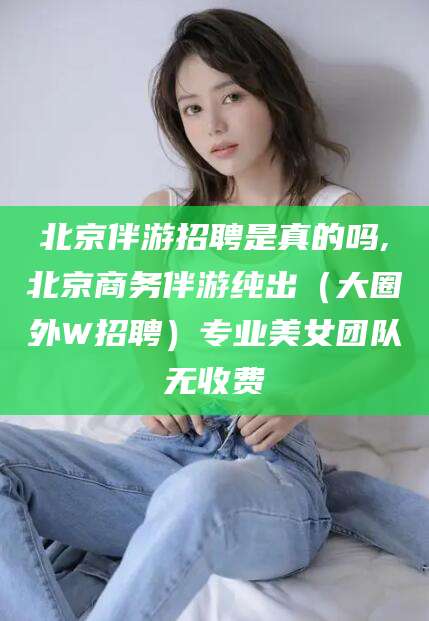 白沙北京伴游招聘是真的吗,北京商务伴游纯出（大圈外W招聘）专业美女团队无收费