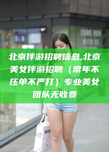 白沙北京伴游招聘信息,北京美女伴游招聘（常年不压单不严打）专业美女团队无收费