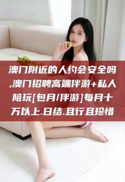 白沙澳门附近的人约会安全吗,澳门招聘高端伴游+私人陪玩[包月/伴游]每月十万以上.日结.且行且珍惜