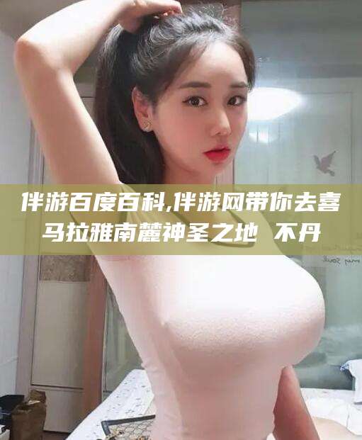 白沙伴游百度百科,伴游网带你去喜马拉雅南麓神圣之地 不丹