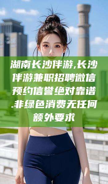 白沙湖南长沙伴游,长沙伴游兼职招聘微信预约信誉绝对靠谱.非绿色消费无任何额外要求