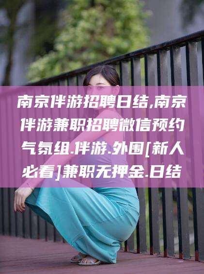 白沙南京伴游招聘日结,南京伴游兼职招聘微信预约气氛组.伴游.外围[新人必看]兼职无押金.日结