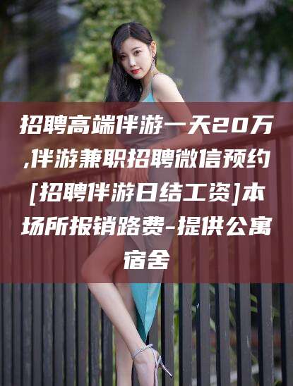 白沙招聘高端伴游一天20万,伴游兼职招聘微信预约[招聘伴游日结工资]本场所报销路费-提供公寓宿舍