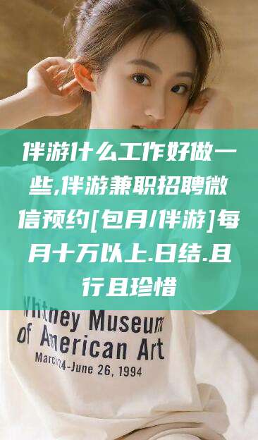 白沙伴游什么工作好做一些,伴游兼职招聘微信预约[包月/伴游]每月十万以上.日结.且行且珍惜