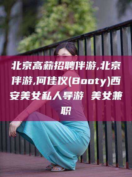 白沙北京高薪招聘伴游,北京伴游,何佳仪(Booty)西安美女私人导游 美女兼职