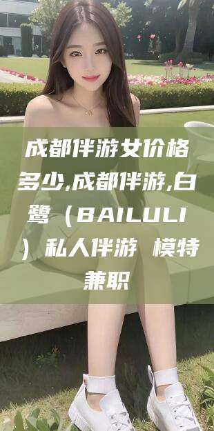 白沙成都伴游女价格多少,成都伴游,白鹭（BAILULI）私人伴游 模特兼职