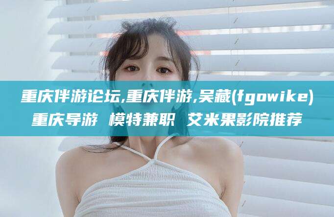 白沙重庆伴游论坛,重庆伴游,吴藏(fgowike)重庆导游 模特兼职 艾米果影院推荐