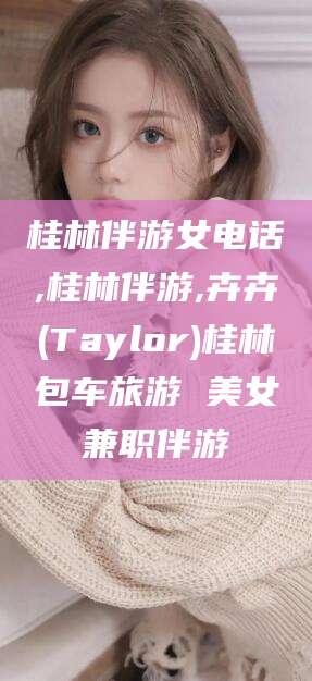 白沙桂林伴游女电话,桂林伴游,卉卉(Taylor)桂林包车旅游 美女兼职伴游