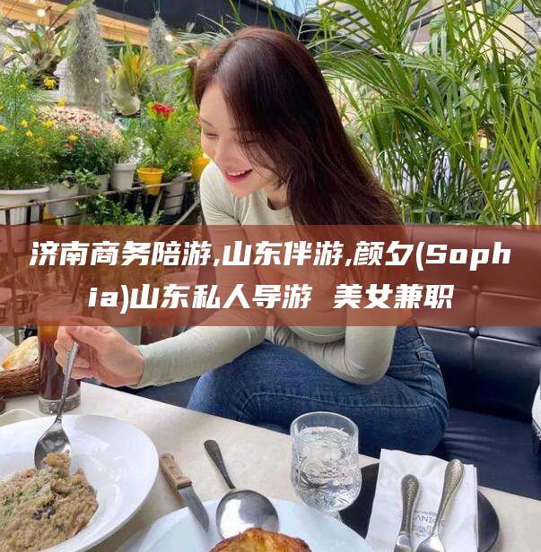 白沙济南商务陪游,山东伴游,颜夕(Sophia)山东私人导游 美女兼职