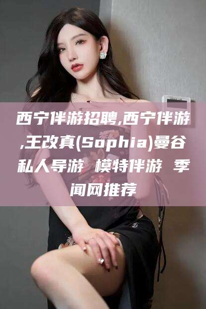 白沙西宁伴游招聘,西宁伴游,王改真(Sophia)曼谷私人导游 模特伴游 季闻网推荐