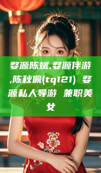 白沙婺源陈斌,婺源伴游,陈秋佩(tq121) 婺源私人导游 兼职美女