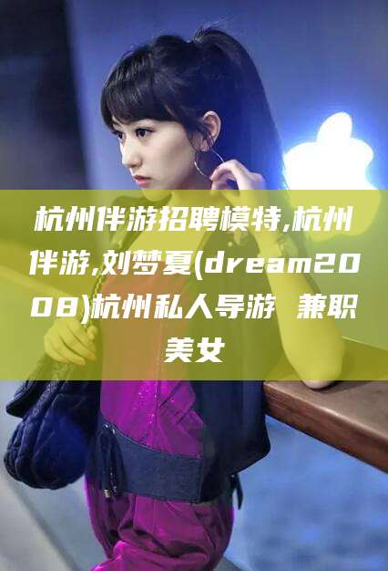 杭州伴游招聘模特,杭州伴游,刘梦夏(dream2008)杭州私人导游 兼职美女