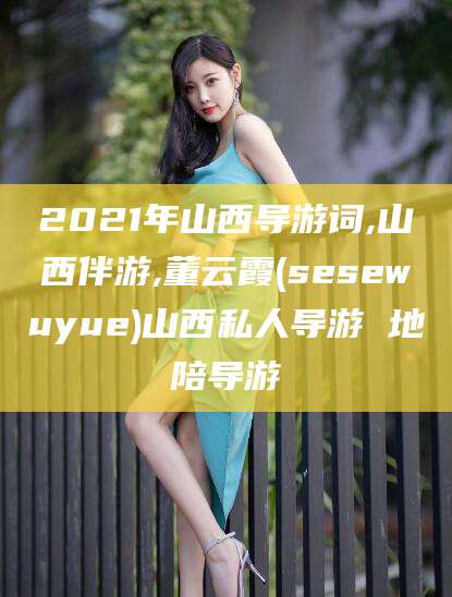 白沙2021年山西导游词,山西伴游,董云霞(sesewuyue)山西私人导游 地陪导游