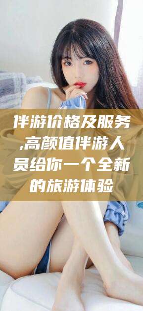 白沙伴游价格及服务,高颜值伴游人员给你一个全新的旅游体验