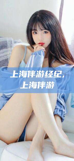 白沙上海伴游经纪,上海伴游