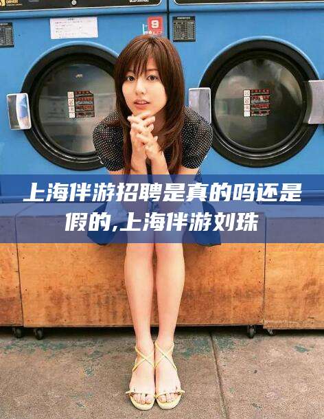 白沙上海伴游招聘是真的吗还是假的,上海伴游刘珠