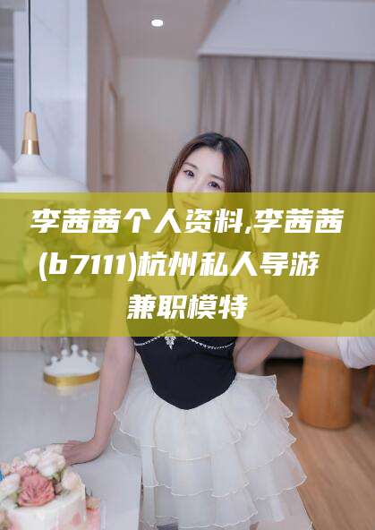 白沙李茜茜个人资料,李茜茜(b7111)杭州私人导游 兼职模特