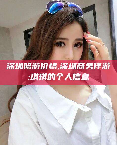 白沙深圳陪游价格,深圳商务伴游:琪琪的个人信息