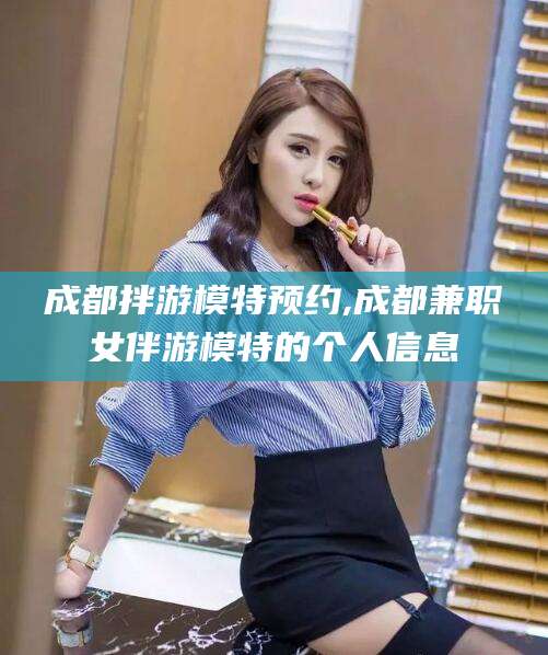 白沙成都拌游模特预约,成都兼职女伴游模特的个人信息