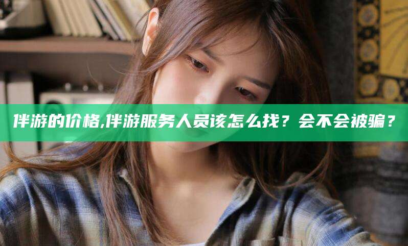 白沙伴游的价格,伴游服务人员该怎么找？会不会被骗？