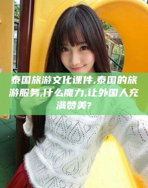 白沙泰国旅游文化课件,泰国的旅游服务,什么魔力,让外国人充满赞美?