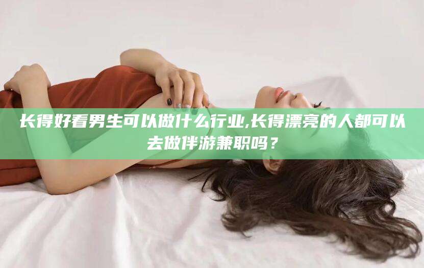 白沙长得好看男生可以做什么行业,长得漂亮的人都可以去做伴游兼职吗？