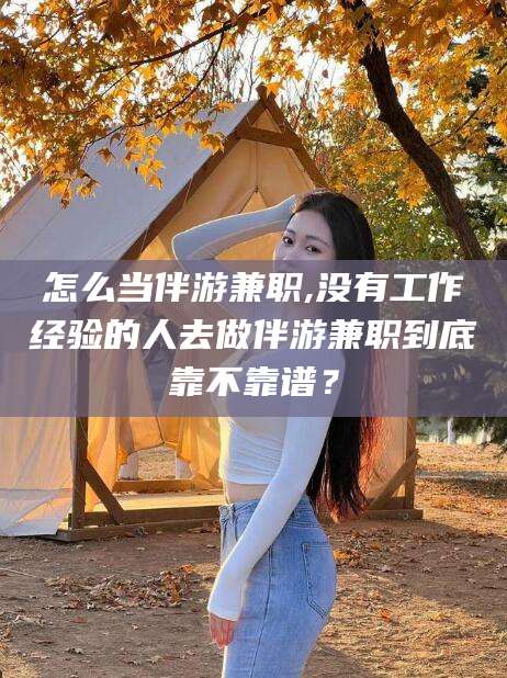 白沙怎么当伴游兼职,没有工作经验的人去做伴游兼职到底靠不靠谱？