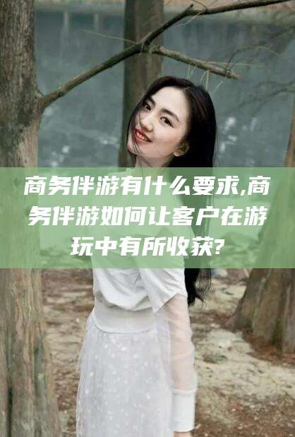 白沙商务伴游有什么要求,商务伴游如何让客户在游玩中有所收获?