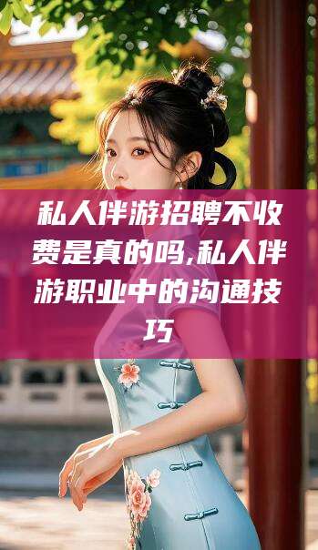 白沙私人伴游招聘不收费是真的吗,私人伴游职业中的沟通技巧