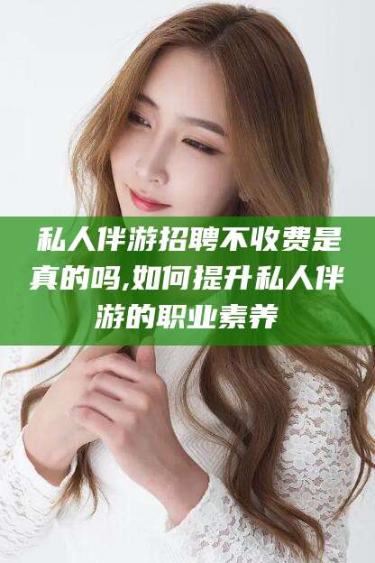 白沙私人伴游招聘不收费是真的吗,如何提升私人伴游的职业素养