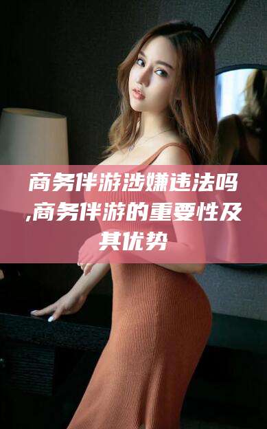 白沙商务伴游涉嫌违法吗,商务伴游的重要性及其优势