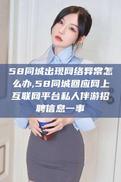 白沙58同城出现网络异常怎么办,58同城回应网上互联网平台私人伴游招聘信息一事