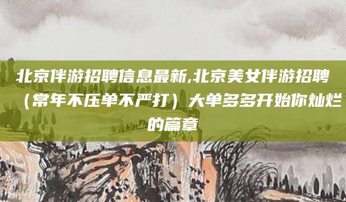 白沙北京伴游招聘信息最新,北京美女伴游招聘（常年不压单不严打）大单多多开始你灿烂的篇章