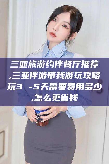 白沙三亚旅游约伴餐厅推荐,三亚伴游带我游玩攻略玩3 -5天需要费用多少,怎么更省钱