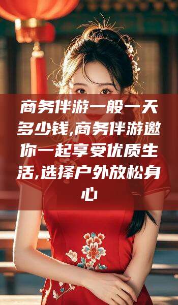 白沙商务伴游一般一天多少钱,商务伴游邀你一起享受优质生活,选择户外放松身心