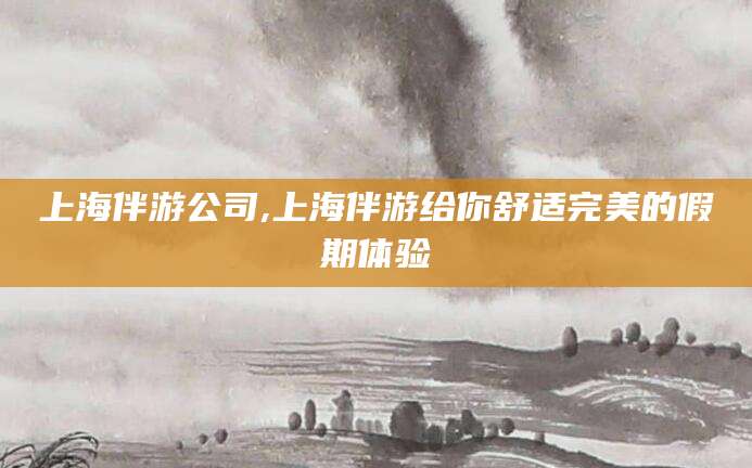 白沙上海伴游公司,上海伴游给你舒适完美的假期体验