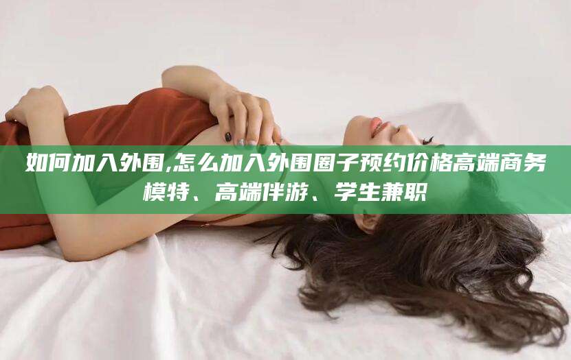 如何加入外围,怎么加入外围圈子预约价格高端商务模特、高端伴游、学生兼职