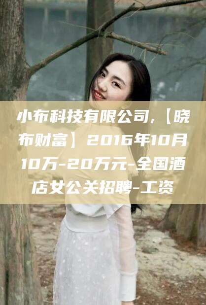 白沙小布科技有限公司,【晓布财富】2016年10月10万-20万元-全国酒店女公关招聘-工资
