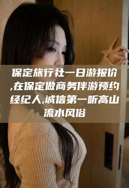 白沙保定旅行社一日游报价,在保定做商务伴游预约经纪人,诚信第一听高山流水风俗