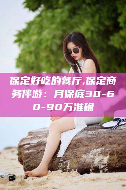 白沙保定好吃的餐厅,保定商务伴游：月保底30-60-90万准确