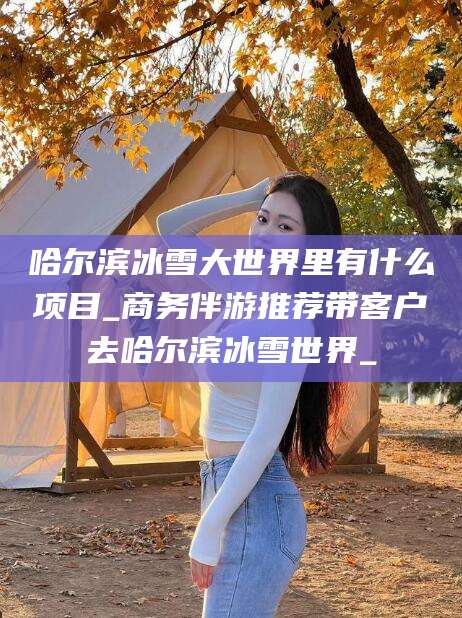 白沙哈尔滨冰雪大世界里有什么项目_商务伴游推荐带客户去哈尔滨冰雪世界_