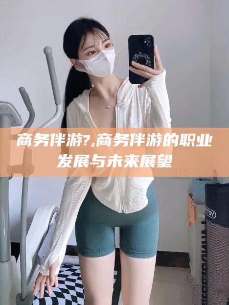 白沙商务伴游?,商务伴游的职业发展与未来展望