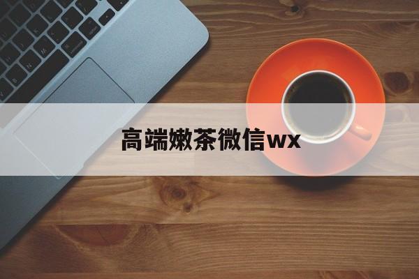 微信最新版708最新资讯（谁能告诉我哪里有白沙高端嫩茶微信wx？）