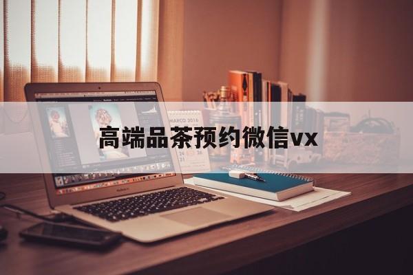 白沙关于高端品茶预约微信vx的信息