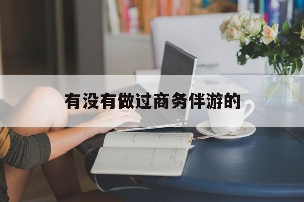 做商务伴游应该注意什么最新资讯（谁能告诉我哪里有白沙有没有做过商务伴游的？）
